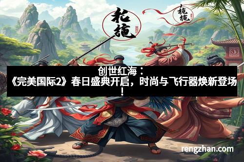 创世红海：《完美国际2》春日盛典开启，时尚与飞行器焕新登场！