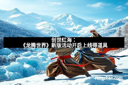 创世红海：《龙腾世界》新版活动开启上线得道具